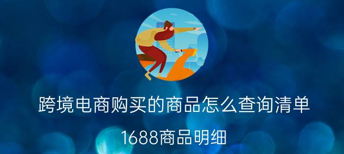 跨境电商购买的商品怎么查询清单 1688商品明细？